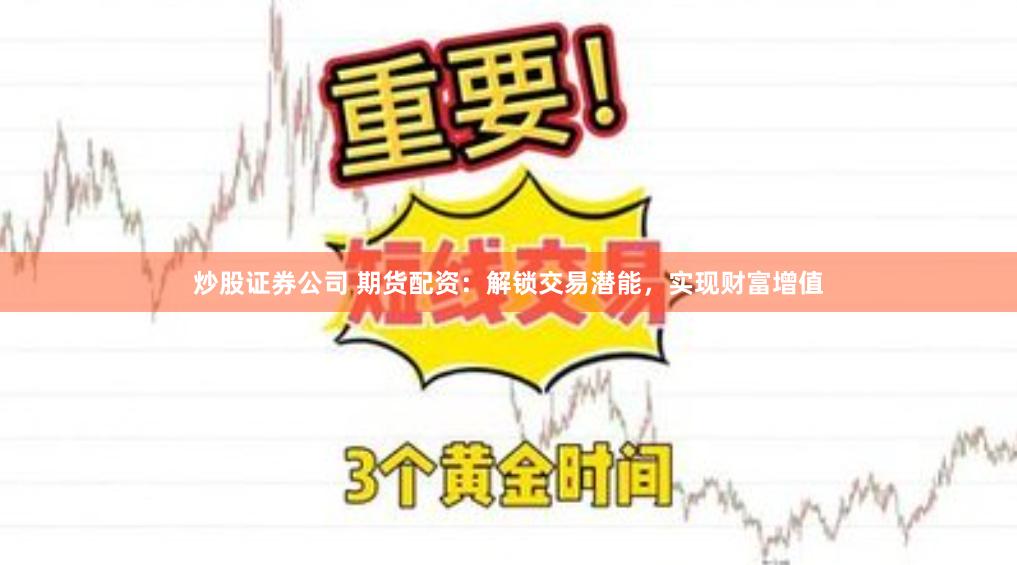 炒股證券公司 期貨配資：解鎖交易潛能，實現財富增值